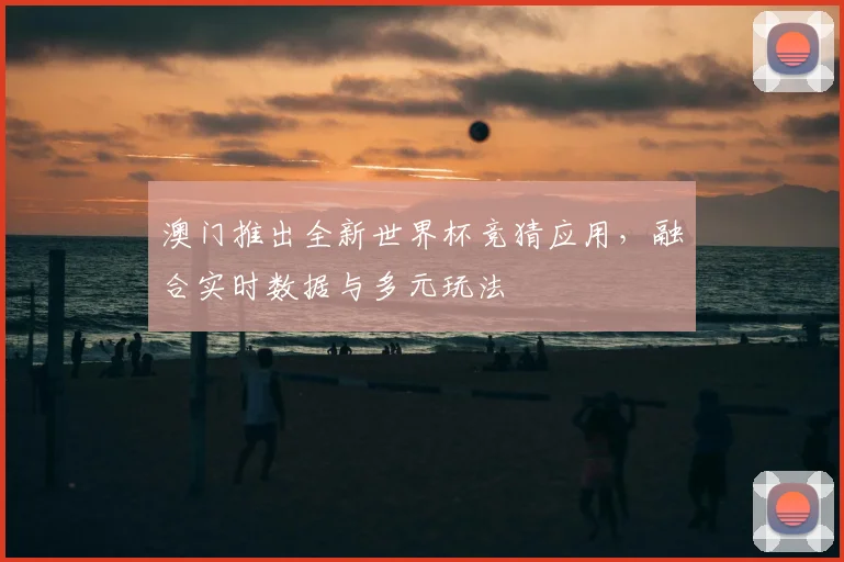 澳门推出全新世界杯竞猜应用,融合实时数据与多元玩法