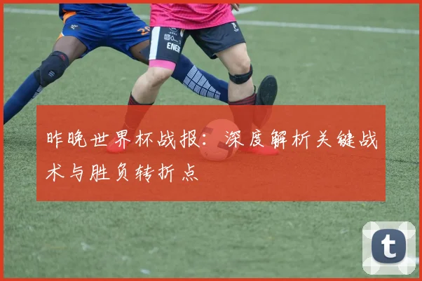 昨晚世界杯战报：深度解析关键战术与胜负转折点