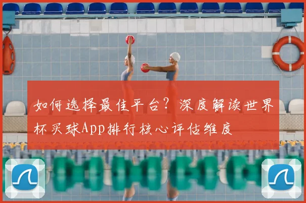 如何选择最佳平台？深度解读世界杯买球App排行核心评估维度