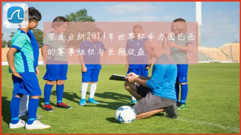深度分析2014年世界杯举办国巴西的赛事组织与长期效益