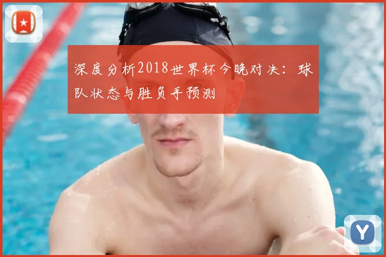 深度分析2018世界杯今晚对决：球队状态与胜负手预测