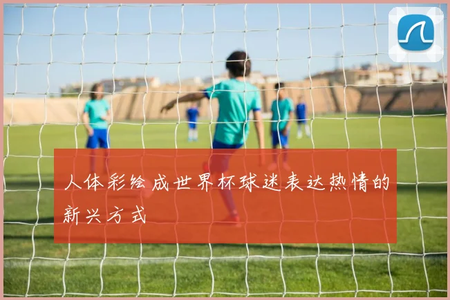 人体彩绘成世界杯球迷表达热情的新兴方式