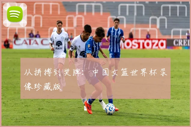 从拼搏到奖牌：中国女篮世界杯录像珍藏版