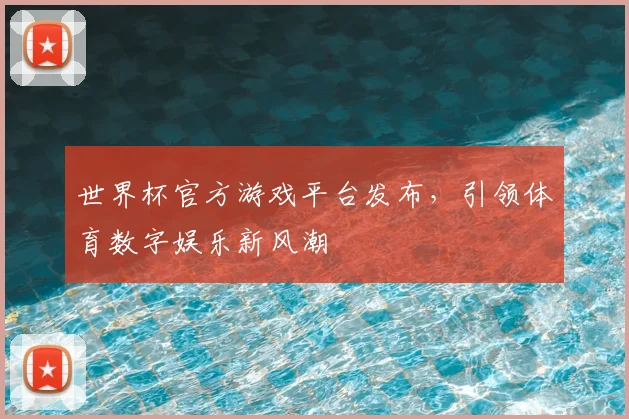世界杯官方游戏平台发布，引领体育数字娱乐新风潮
