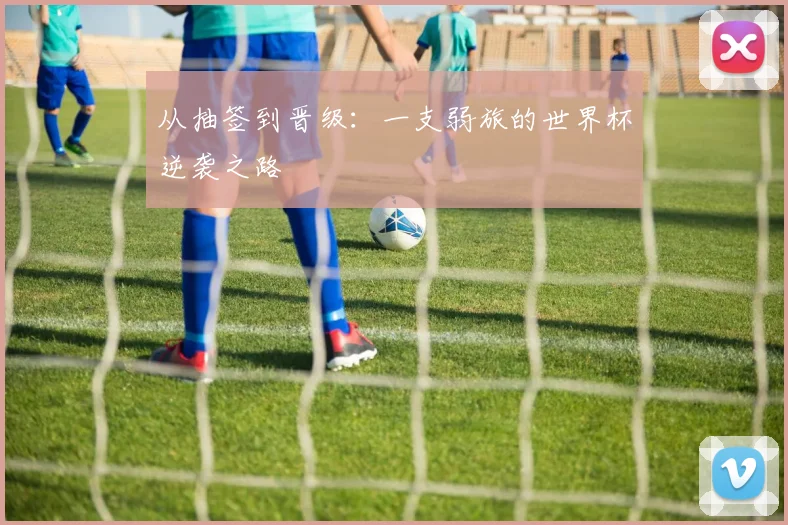 从抽签到晋级：一支弱旅的世界杯逆袭之路