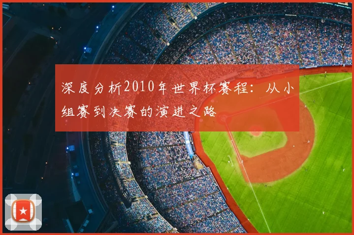 深度分析2010年世界杯赛程：从小组赛到决赛的演进之路