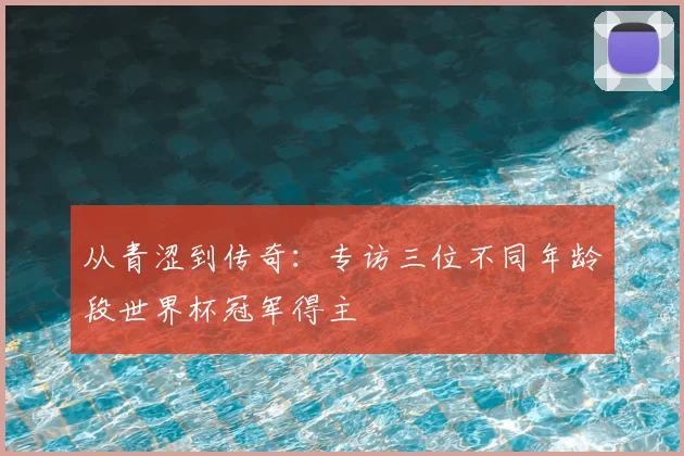 从青涩到传奇：专访三位不同年龄段世界杯冠军得主