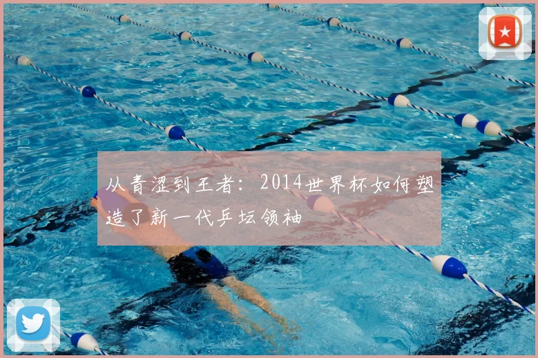 从青涩到王者:2014世界杯如何塑造了新一代乒坛领袖