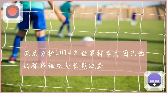 深度分析2014年世界杯举办国巴西的赛事组织与长期效益