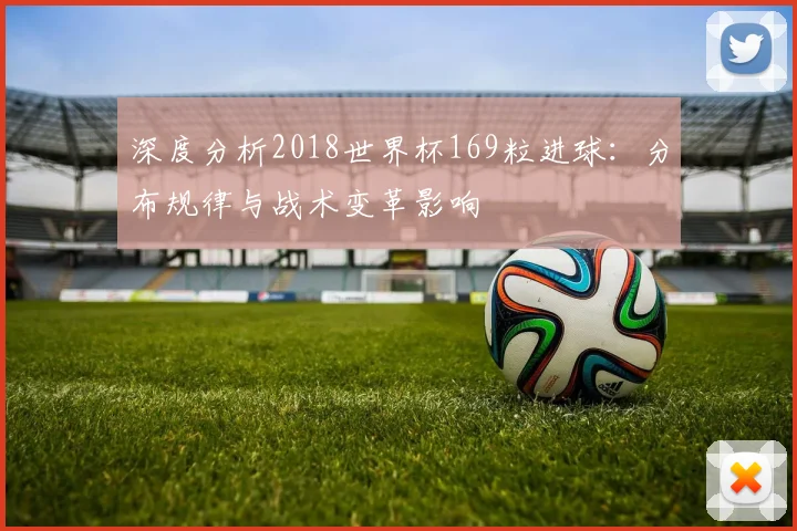 深度分析2018世界杯169粒进球：分布规律与战术变革影响
