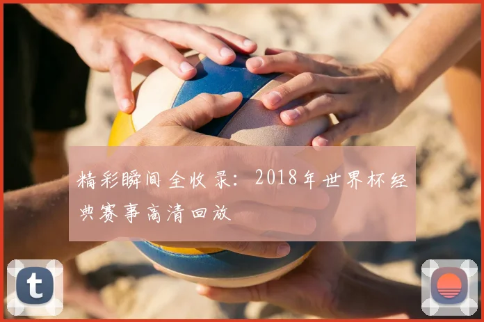 精彩瞬间全收录:2018年世界杯经典赛事高清回放
