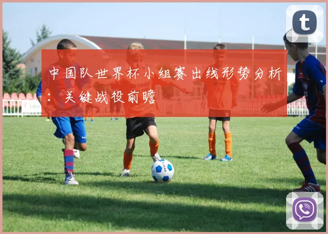 中国队世界杯小组赛出线形势分析：关键战役前瞻
