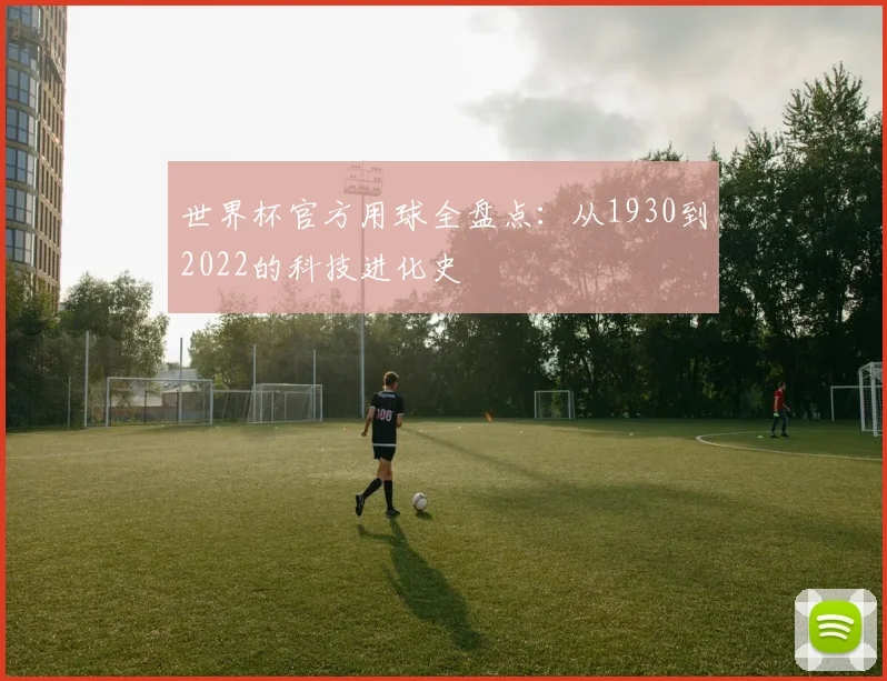 世界杯官方用球全盘点：从1930到2022的科技进化史
