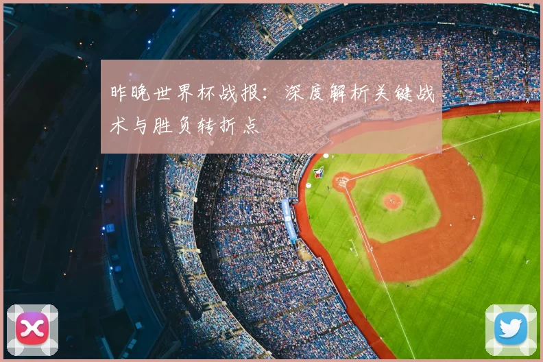 昨晚世界杯战报：深度解析关键战术与胜负转折点