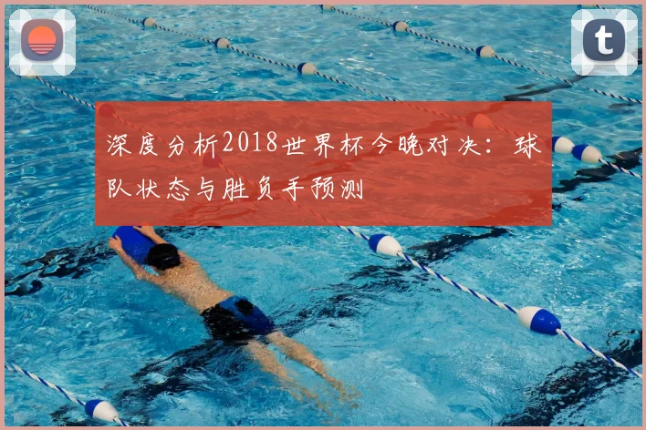 深度分析2018世界杯今晚对决：球队状态与胜负手预测