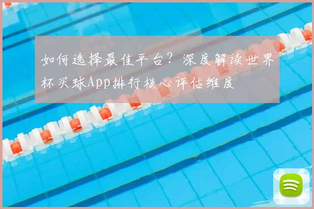 如何选择最佳平台？深度解读世界杯买球App排行核心评估维度