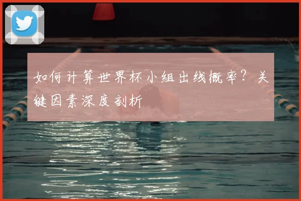如何计算世界杯小组出线概率？关键因素深度剖析