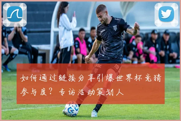如何通过链接分享引爆世界杯竞猜参与度？专访活动策划人