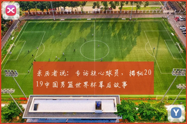 亲历者说：专访核心球员，揭秘2019中国男篮世界杯幕后故事
