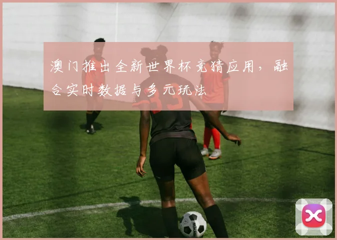 澳门推出全新世界杯竞猜应用，融合实时数据与多元玩法
