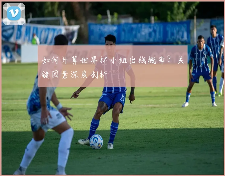如何计算世界杯小组出线概率？关键因素深度剖析