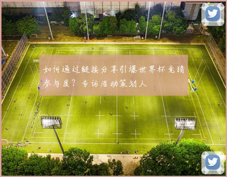如何通过链接分享引爆世界杯竞猜参与度？专访活动策划人