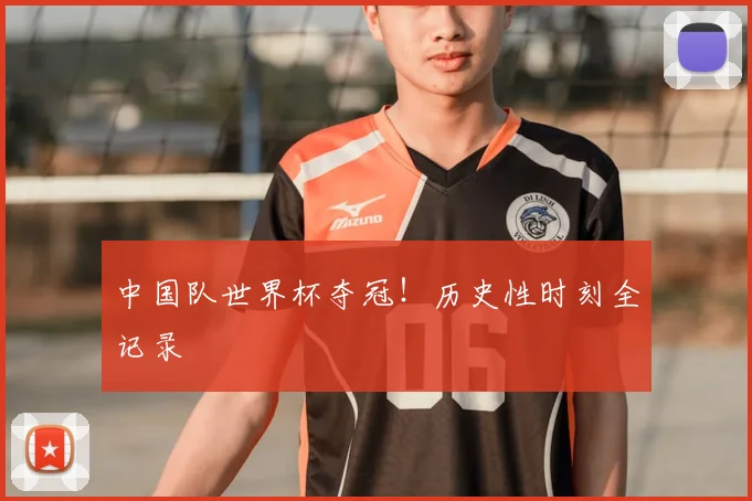 中国队世界杯夺冠！历史性时刻全记录