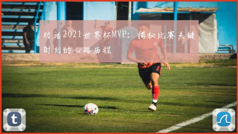 对话2021世界杯MVP：揭秘比赛关键时刻的心路历程