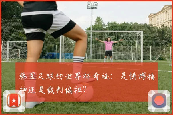 韩国足球的世界杯奇迹：是拼搏精神还是裁判偏袒？